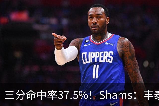 三分命中率37.5%！Shams：丰泰基奥计划与热火签下一份一年合同