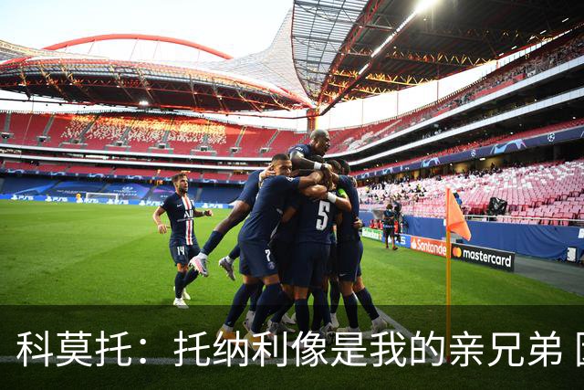 科莫托：托纳利像是我的亲兄弟 因为莫德里奇和C罗非常关注皇马