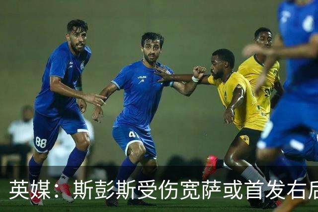 英媒：斯彭斯受伤宽萨或首发右后卫 萨卡戈登大概率先发
