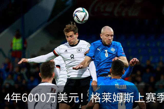 4年6000万美元！格莱姆斯上赛季场均13.4分3.6板3.3助 命中率45%
